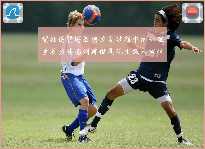 霍福德赞塔图姆恢复过程中的心理素质为其感到骄傲展现出强大韧性与决心