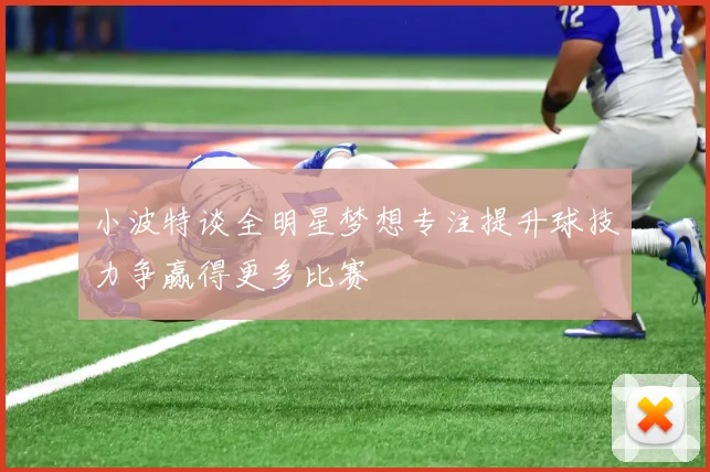 小波特谈全明星梦想专注提升球技力争赢得更多比赛