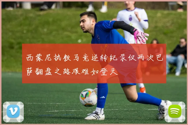 西蒙尼执教马竞逆转纪录仅两次巴萨翻盘之路艰难如登天