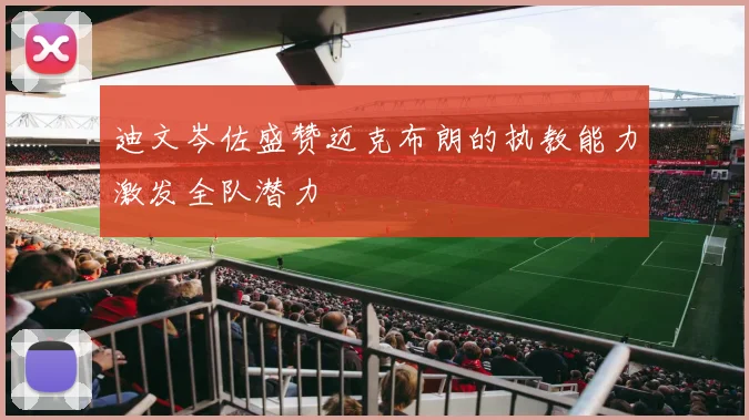 迪文岑佐盛赞迈克布朗的执教能力激发全队潜力