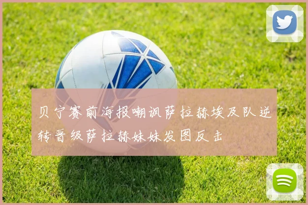 贝宁赛前海报嘲讽萨拉赫埃及队逆转晋级萨拉赫妹妹发图反击