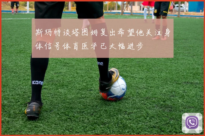 斯玛特谈塔图姆复出希望他关注身体信号体育医学已大幅进步